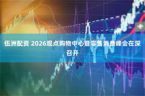 伍洲配资 2026观点购物中心暨零售消费峰会在深召开