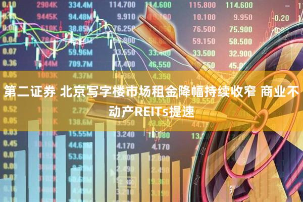 第二证券 北京写字楼市场租金降幅持续收窄 商业不动产REITs提速