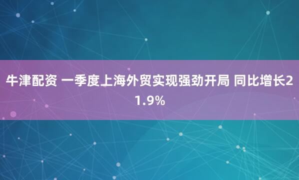 牛津配资 一季度上海外贸实现强劲开局 同比增长21.9%
