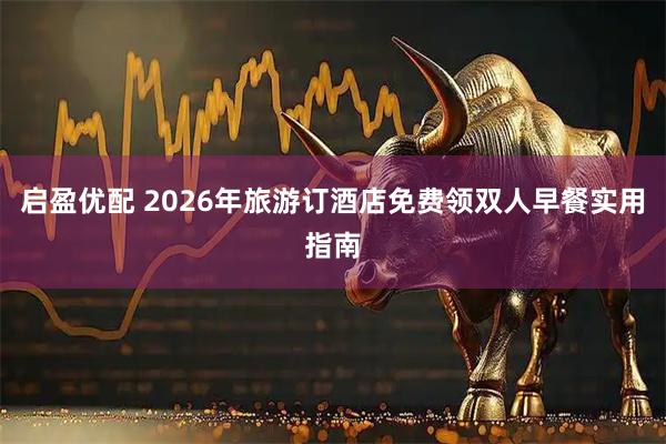 启盈优配 2026年旅游订酒店免费领双人早餐实用指南