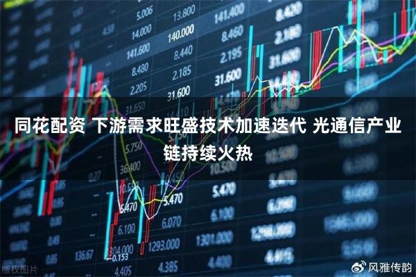 同花配资 下游需求旺盛技术加速迭代 光通信产业链持续火热