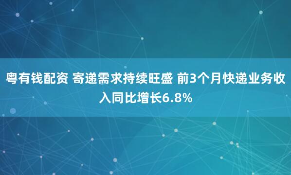 粤有钱配资 寄递需求持续旺盛 前3个月快递业务收入同比增长6.8%