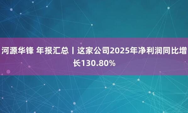 河源华锋 年报汇总丨这家公司2025年净利润同比增长130.80%