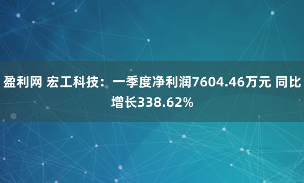 盈利网 宏工科技：一季度净利润7604.46万元 同比增长338.62%
