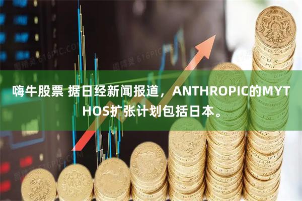 嗨牛股票 据日经新闻报道，ANTHROPIC的MYTHOS扩张计划包括日本。