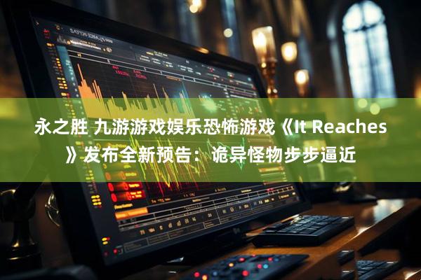 永之胜 九游游戏娱乐恐怖游戏《It Reaches》发布全新预告：诡异怪物步步逼近