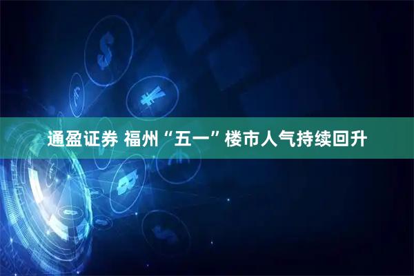 通盈证券 福州“五一”楼市人气持续回升
