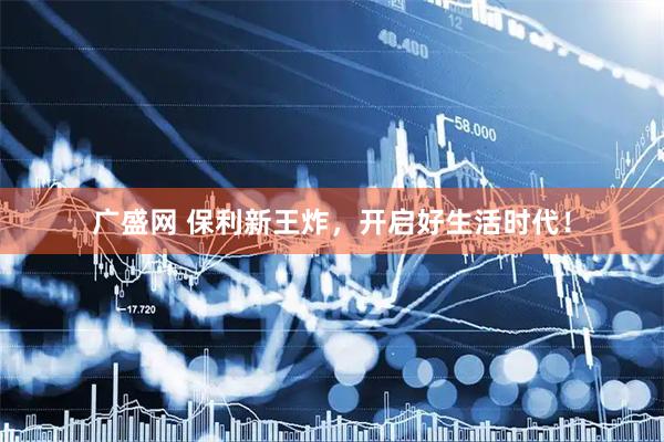 广盛网 保利新王炸，开启好生活时代！