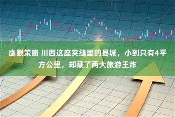 鹰眼策略 川西这座夹缝里的县城，小到只有4平方公里，却藏了两大旅游王炸