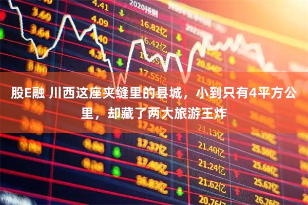 股E融 川西这座夹缝里的县城，小到只有4平方公里，却藏了两大旅游王炸