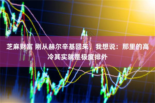 芝麻财富 刚从赫尔辛基回来，我想说：那里的高冷其实就是极度排外