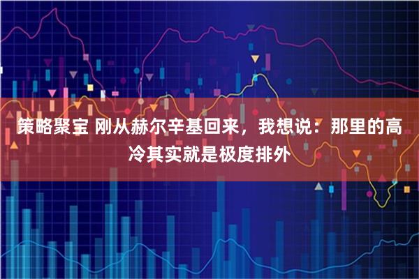 策略聚宝 刚从赫尔辛基回来，我想说：那里的高冷其实就是极度排外