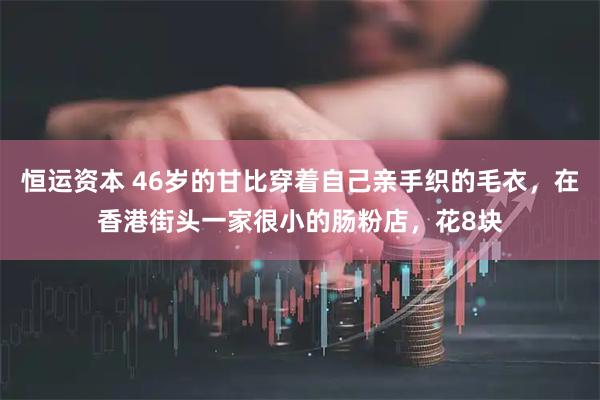 恒运资本 46岁的甘比穿着自己亲手织的毛衣，在香港街头一家很小的肠粉店，花8块