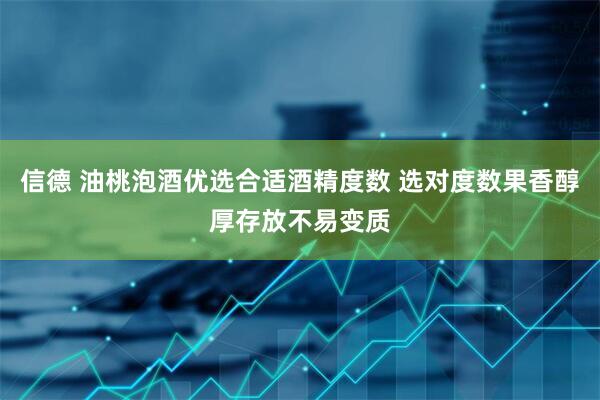 信德 油桃泡酒优选合适酒精度数 选对度数果香醇厚存放不易变质