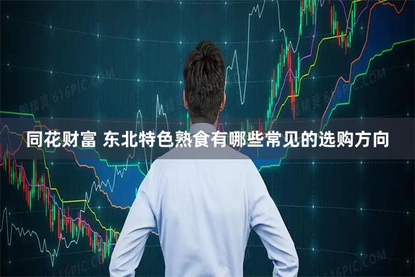同花财富 东北特色熟食有哪些常见的选购方向