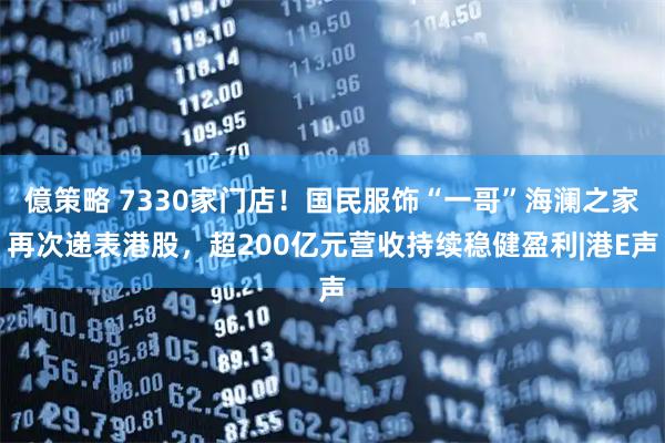 億策略 7330家门店！国民服饰“一哥”海澜之家再次递表港股，超200亿元营收持续稳健盈利|港E声