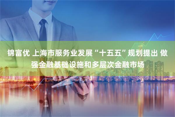 锦富优 上海市服务业发展“十五五”规划提出 做强金融基础设施和多层次金融市场