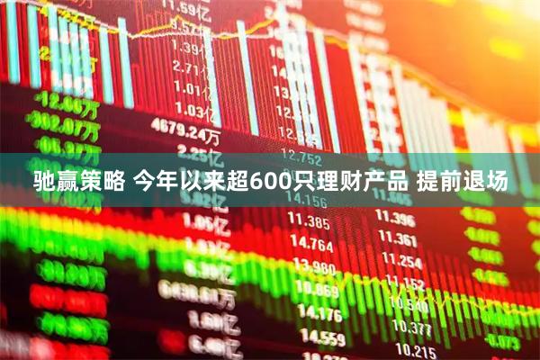 驰赢策略 今年以来超600只理财产品 提前退场