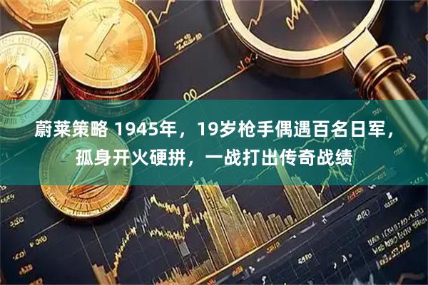 蔚莱策略 1945年，19岁枪手偶遇百名日军，孤身开火硬拼，一战打出传奇战绩