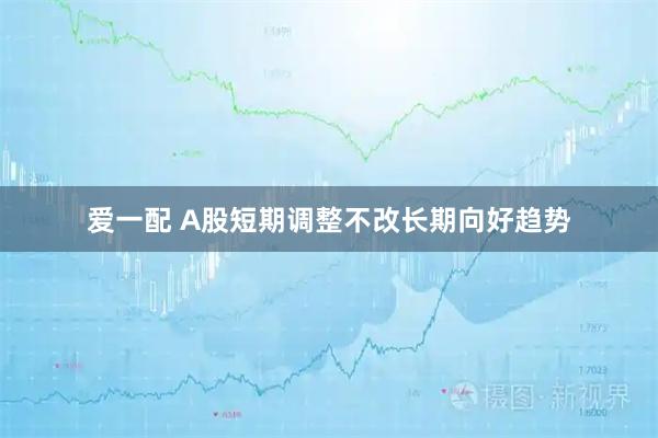 爱一配 A股短期调整不改长期向好趋势