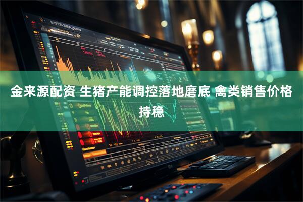 金来源配资 生猪产能调控落地磨底 禽类销售价格持稳