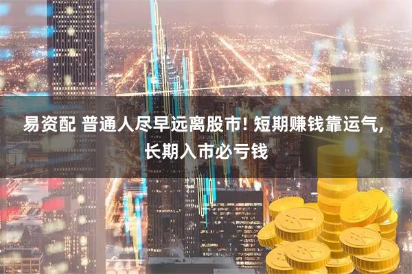 易资配 普通人尽早远离股市! 短期赚钱靠运气, 长期入市必亏钱