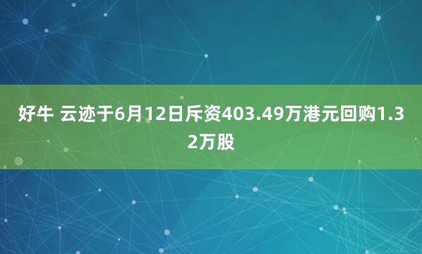 好牛 云迹于6月12日斥资403.49万港元回购1.32万股
