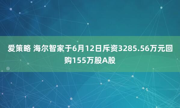 爱策略 海尔智家于6月12日斥资3285.56万元回购155万股A股