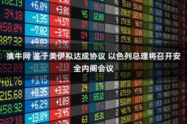 擒牛网 鉴于美伊拟达成协议 以色列总理将召开安全内阁会议