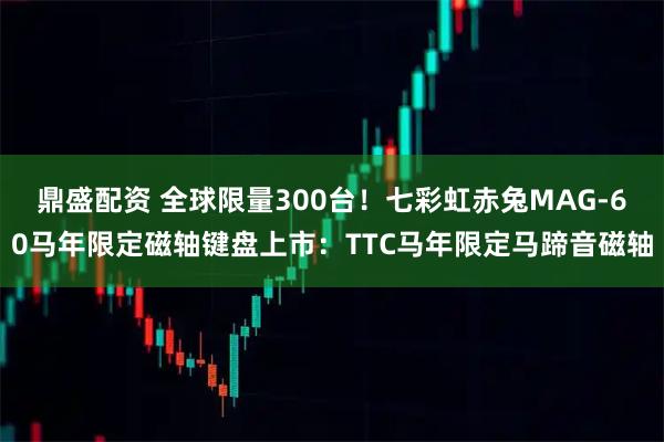 鼎盛配资 全球限量300台！七彩虹赤兔MAG-60马年限定磁轴键盘上市：TTC马年限定马蹄音磁轴