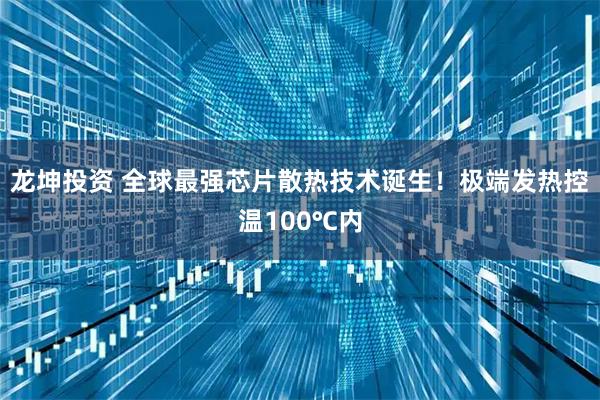 龙坤投资 全球最强芯片散热技术诞生！极端发热控温100℃内