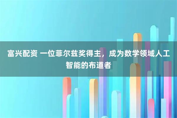 富兴配资 一位菲尔兹奖得主，成为数学领域人工智能的布道者