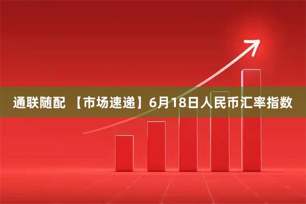 通联随配 【市场速递】6月18日人民币汇率指数