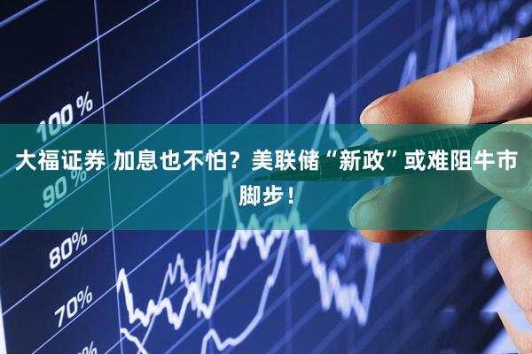 大福证券 加息也不怕？美联储“新政”或难阻牛市脚步！