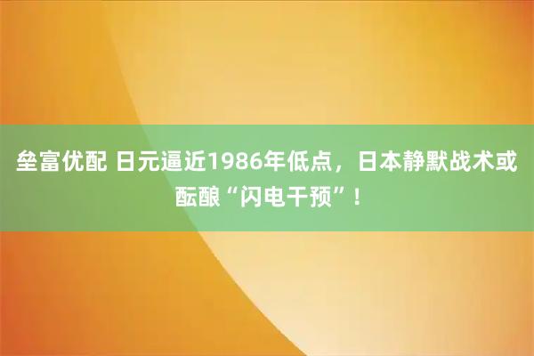 垒富优配 日元逼近1986年低点，日本静默战术或酝酿“闪电干预”！