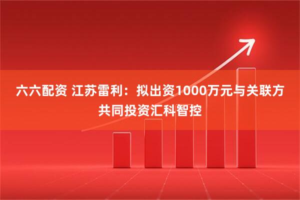 六六配资 江苏雷利：拟出资1000万元与关联方共同投资汇科智控