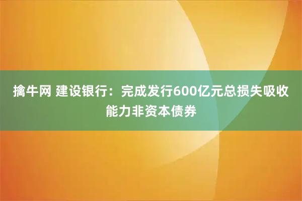 擒牛网 建设银行：完成发行600亿元总损失吸收能力非资本债券
