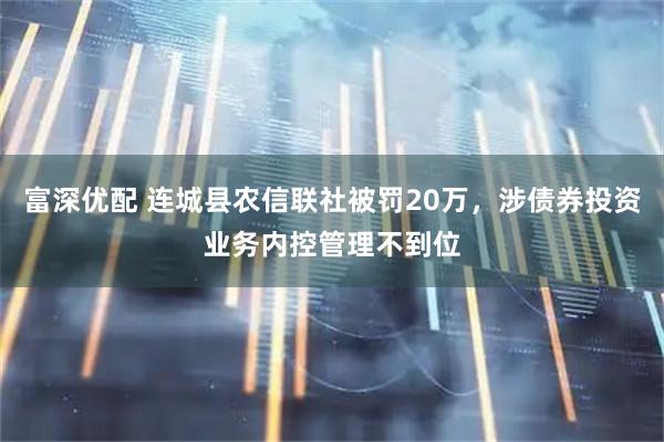 富深优配 连城县农信联社被罚20万，涉债券投资业务内控管理不到位
