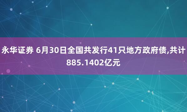 永华证券 6月30日全国共发行41只地方政府债,共计885.1402亿元
