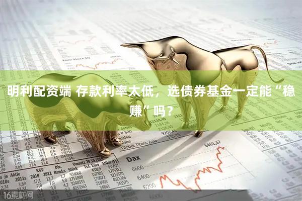 明利配资端 存款利率太低,选债券基金一定能“稳赚”吗?