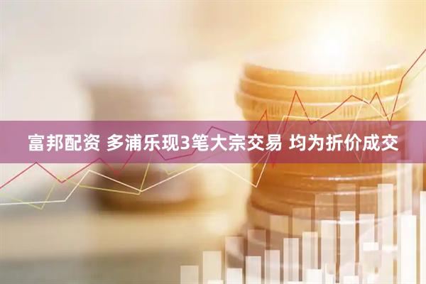 富邦配资 多浦乐现3笔大宗交易 均为折价成交