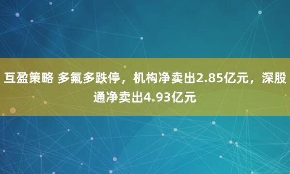 互盈策略 多氟多跌停，机构净卖出2.85亿元，深股通净卖出4.93亿元