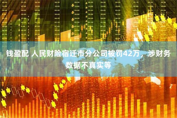 钱盈配 人民财险宿迁市分公司被罚42万，涉财务数据不真实等