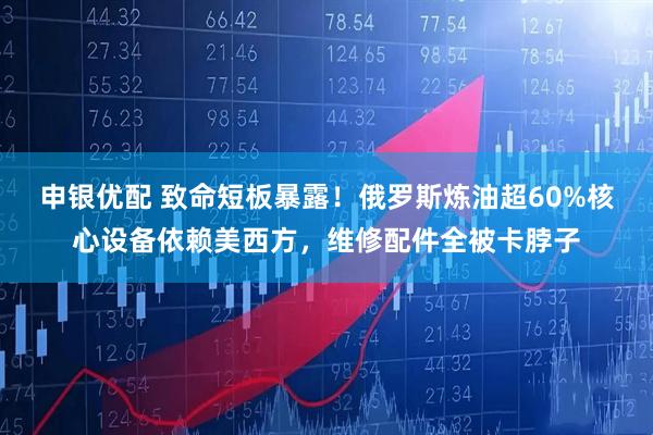 申银优配 致命短板暴露！俄罗斯炼油超60%核心设备依赖美西方，维修配件全被卡脖子
