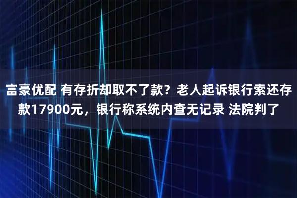 富豪优配 有存折却取不了款？老人起诉银行索还存款17900元，银行称系统内查无记录 法院判了