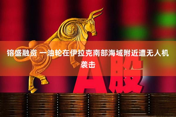 镕盛融资 一油轮在伊拉克南部海域附近遭无人机袭击