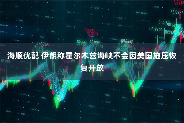 海顺优配 伊朗称霍尔木兹海峡不会因美国施压恢复开放
