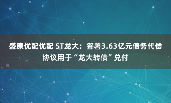 盛康优配优配 ST龙大：签署3.63亿元债务代偿协议用于“龙大转债”兑付