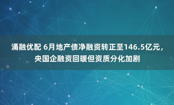 涌融优配 6月地产债净融资转正至146.5亿元，央国企融资回暖但资质分化加剧