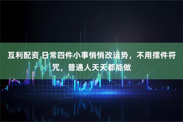 互利配资 日常四件小事悄悄改运势，不用摆件符咒，普通人天天都能做